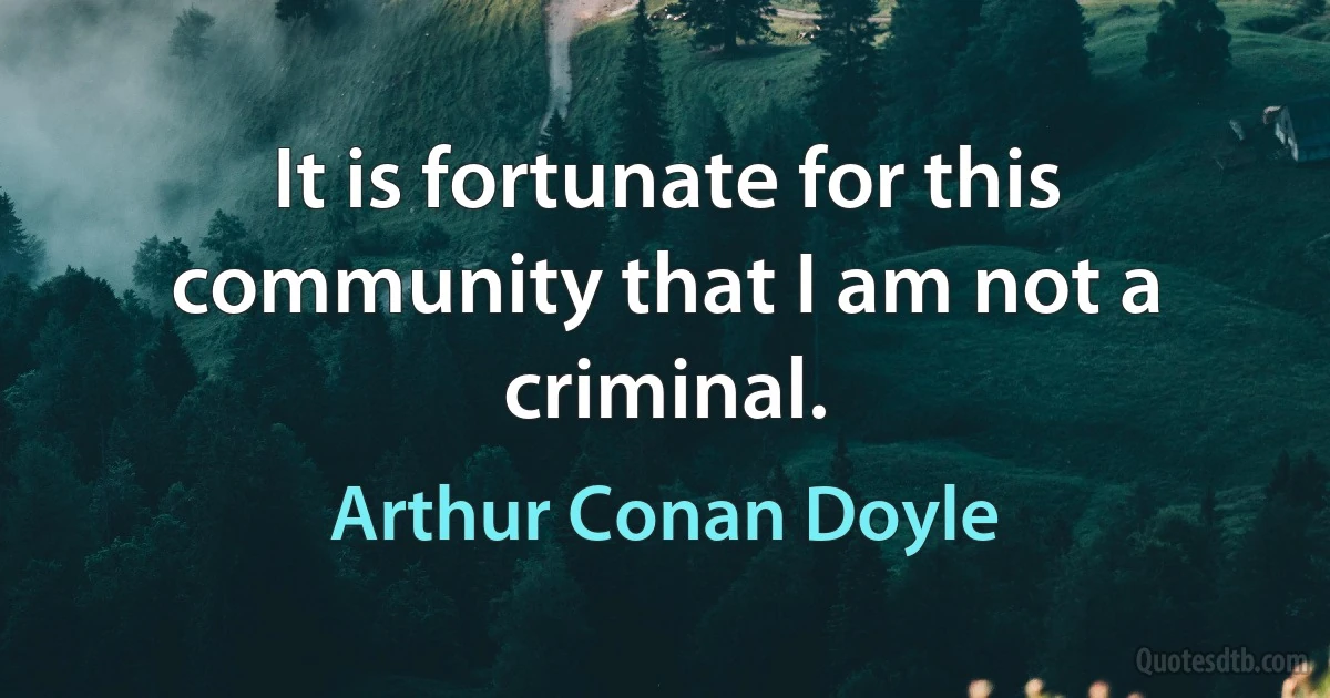 It is fortunate for this community that I am not a criminal. (Arthur Conan Doyle)