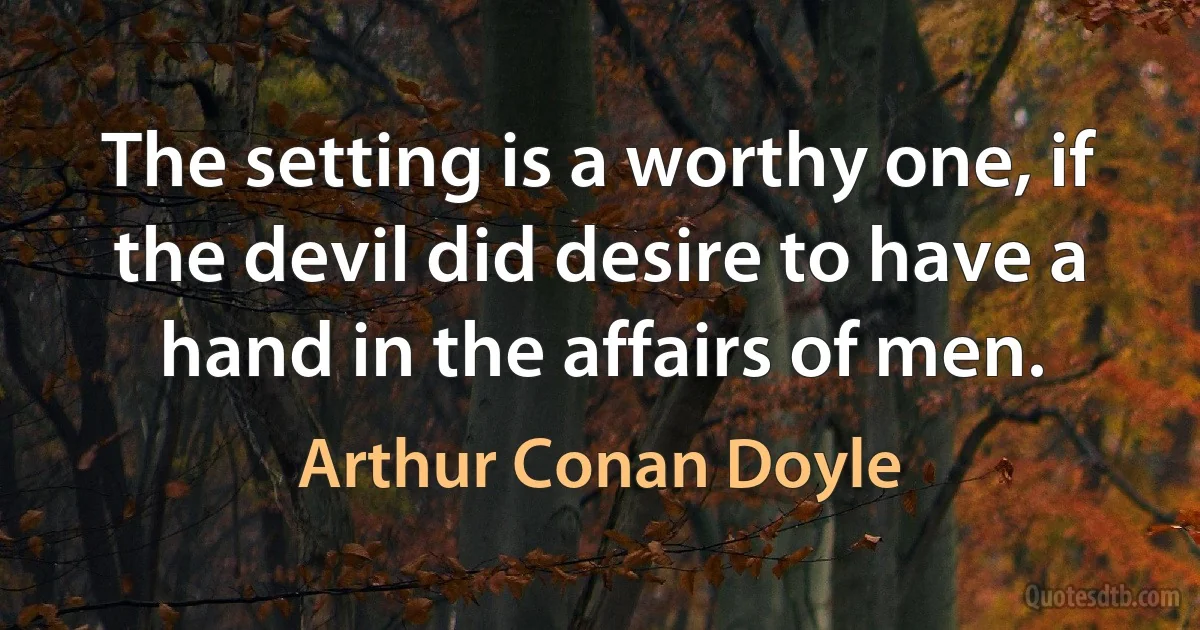 The setting is a worthy one, if the devil did desire to have a hand in the affairs of men. (Arthur Conan Doyle)