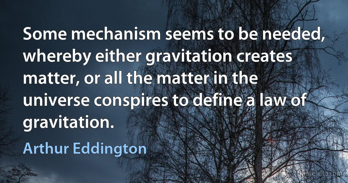 Some mechanism seems to be needed, whereby either gravitation creates matter, or all the matter in the universe conspires to define a law of gravitation. (Arthur Eddington)