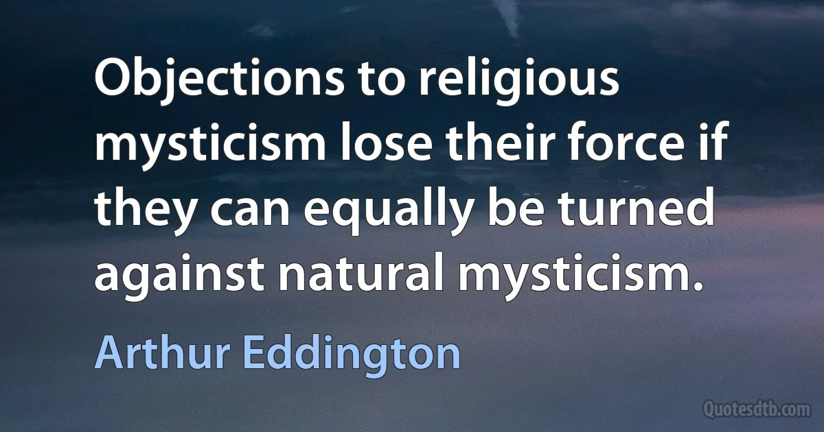 Objections to religious mysticism lose their force if they can equally be turned against natural mysticism. (Arthur Eddington)