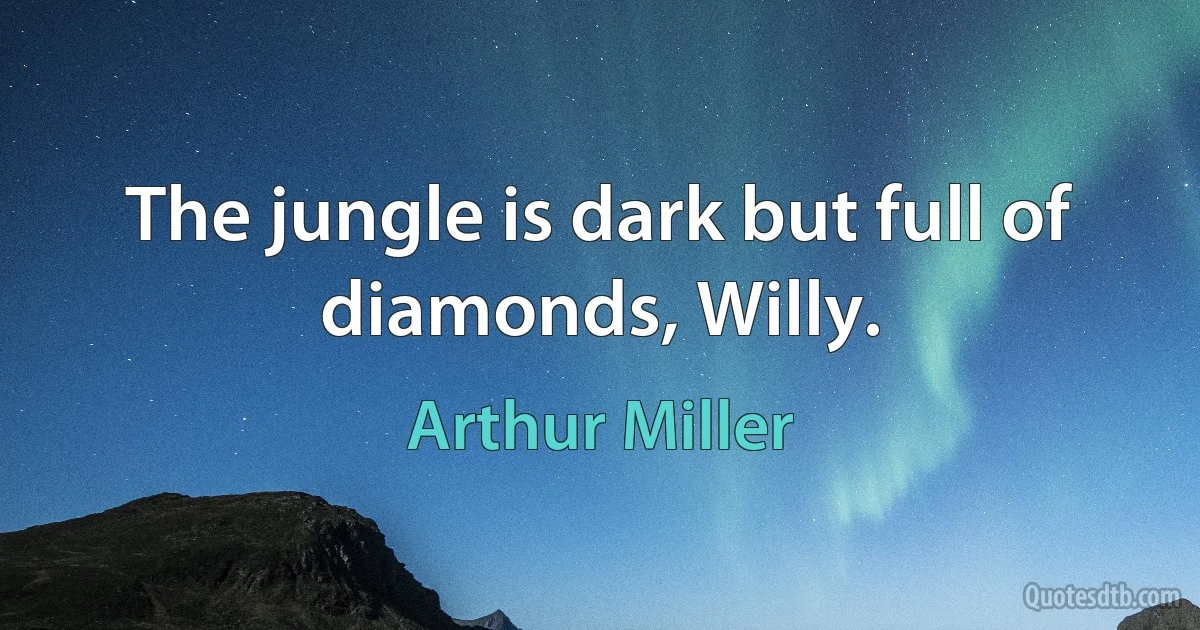 The jungle is dark but full of diamonds, Willy. (Arthur Miller)