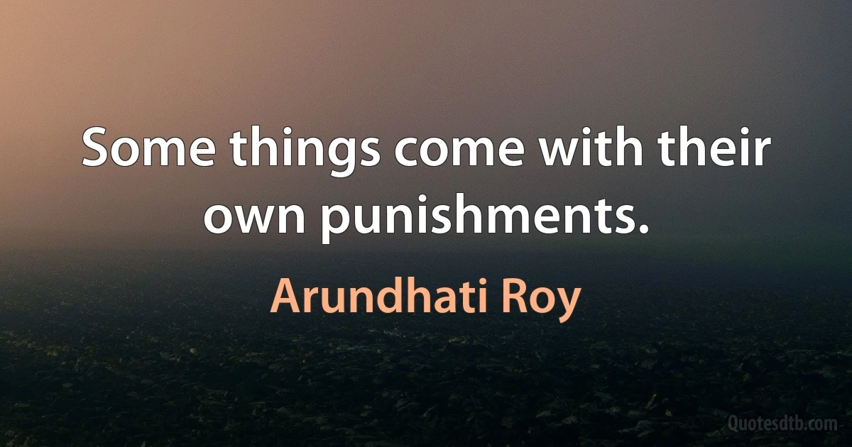 Some things come with their own punishments. (Arundhati Roy)