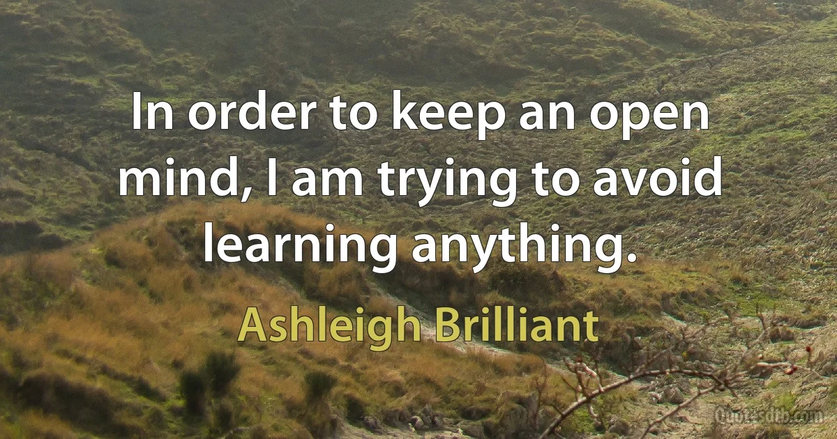 In order to keep an open mind, I am trying to avoid learning anything. (Ashleigh Brilliant)