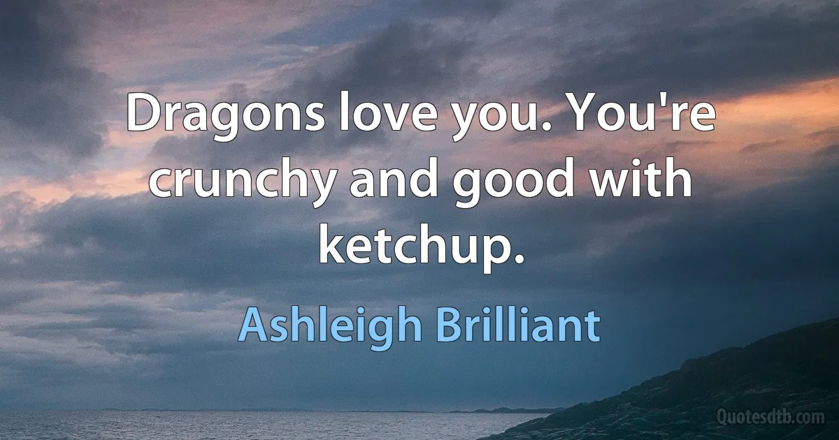 Dragons love you. You're crunchy and good with ketchup. (Ashleigh Brilliant)