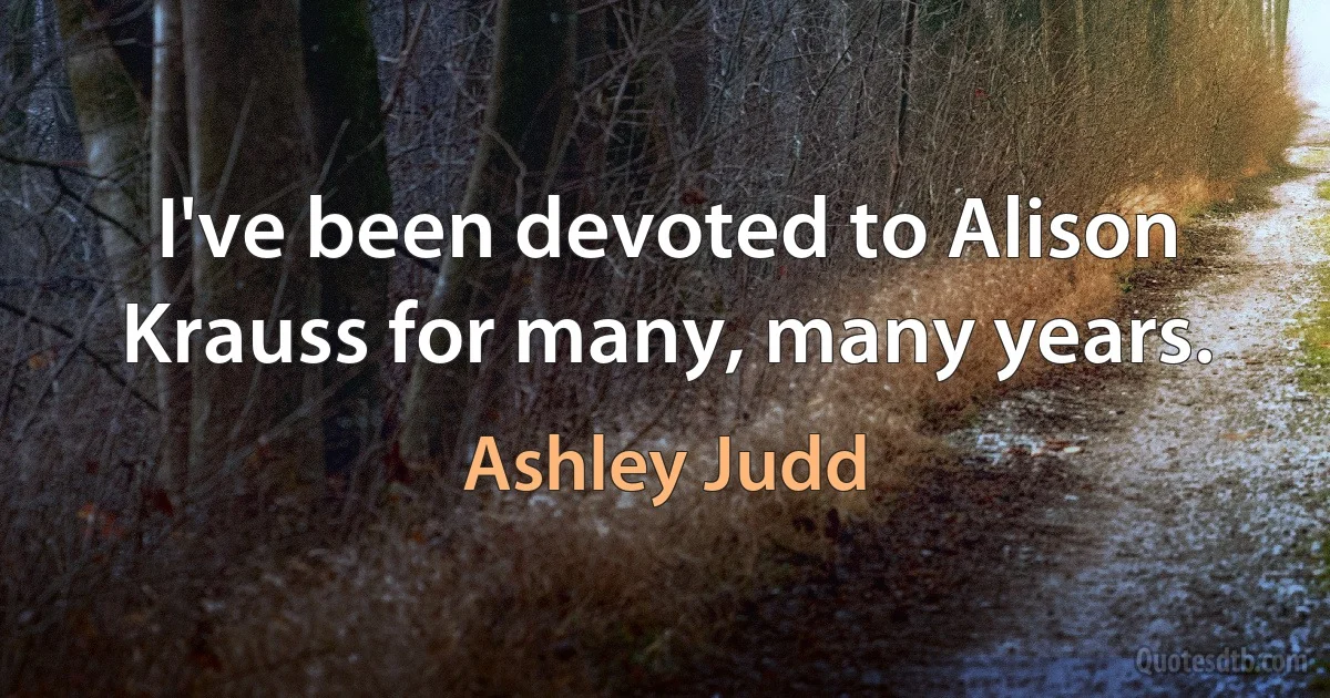 I've been devoted to Alison Krauss for many, many years. (Ashley Judd)