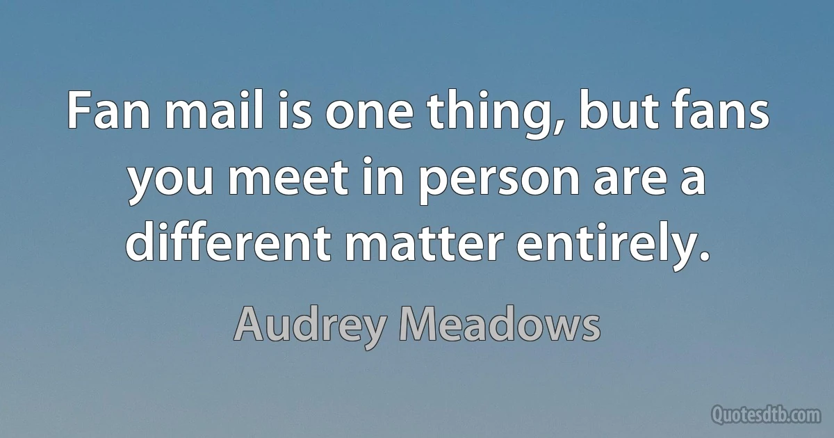 Fan mail is one thing, but fans you meet in person are a different matter entirely. (Audrey Meadows)