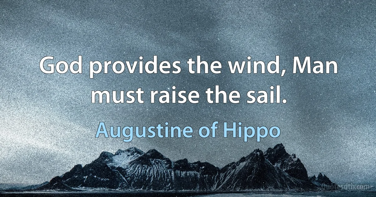 God provides the wind, Man must raise the sail. (Augustine of Hippo)