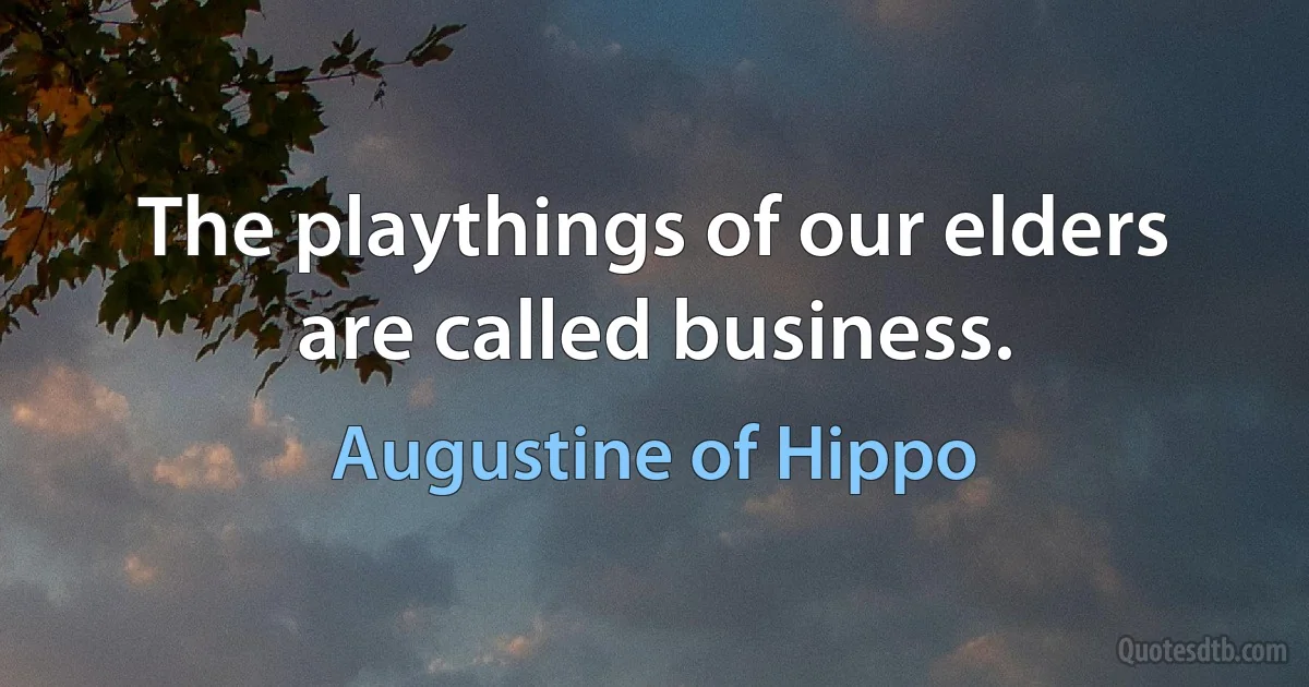 The playthings of our elders are called business. (Augustine of Hippo)