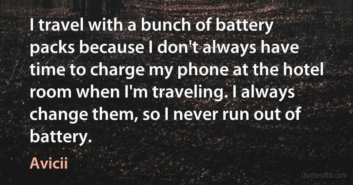 I travel with a bunch of battery packs because I don't always have time to charge my phone at the hotel room when I'm traveling. I always change them, so I never run out of battery. (Avicii)