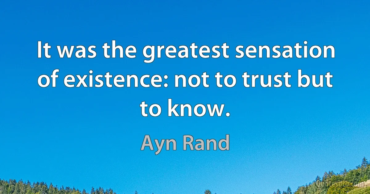 It was the greatest sensation of existence: not to trust but to know. (Ayn Rand)