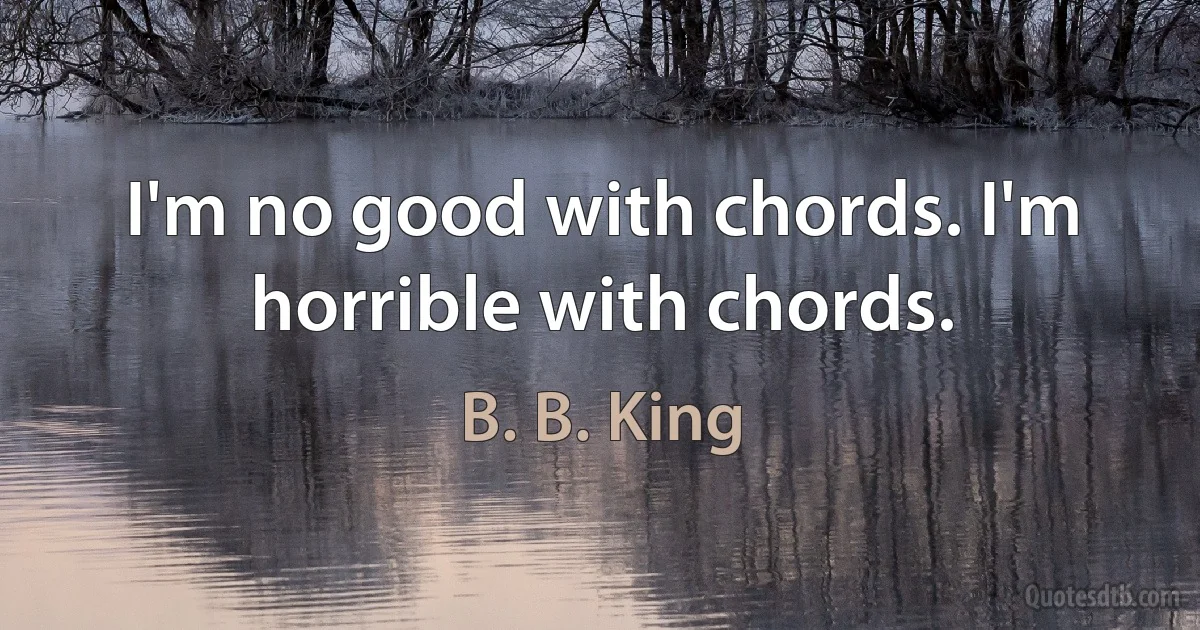 I'm no good with chords. I'm horrible with chords. (B. B. King)