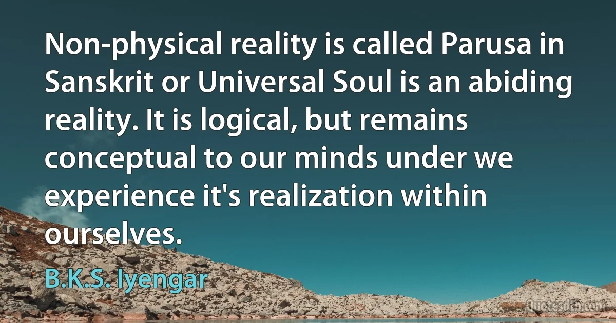 Non-physical reality is called Parusa in Sanskrit or Universal Soul is an abiding reality. It is logical, but remains conceptual to our minds under we experience it's realization within ourselves. (B.K.S. Iyengar)