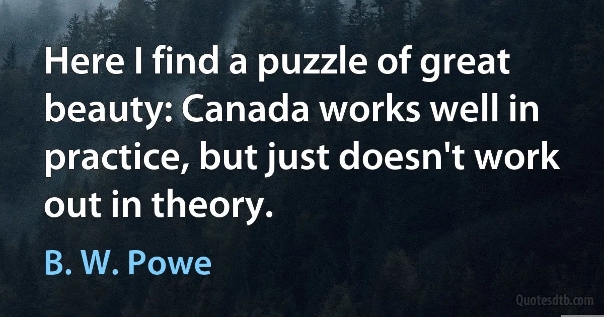 Here I find a puzzle of great beauty: Canada works well in practice, but just doesn't work out in theory. (B. W. Powe)