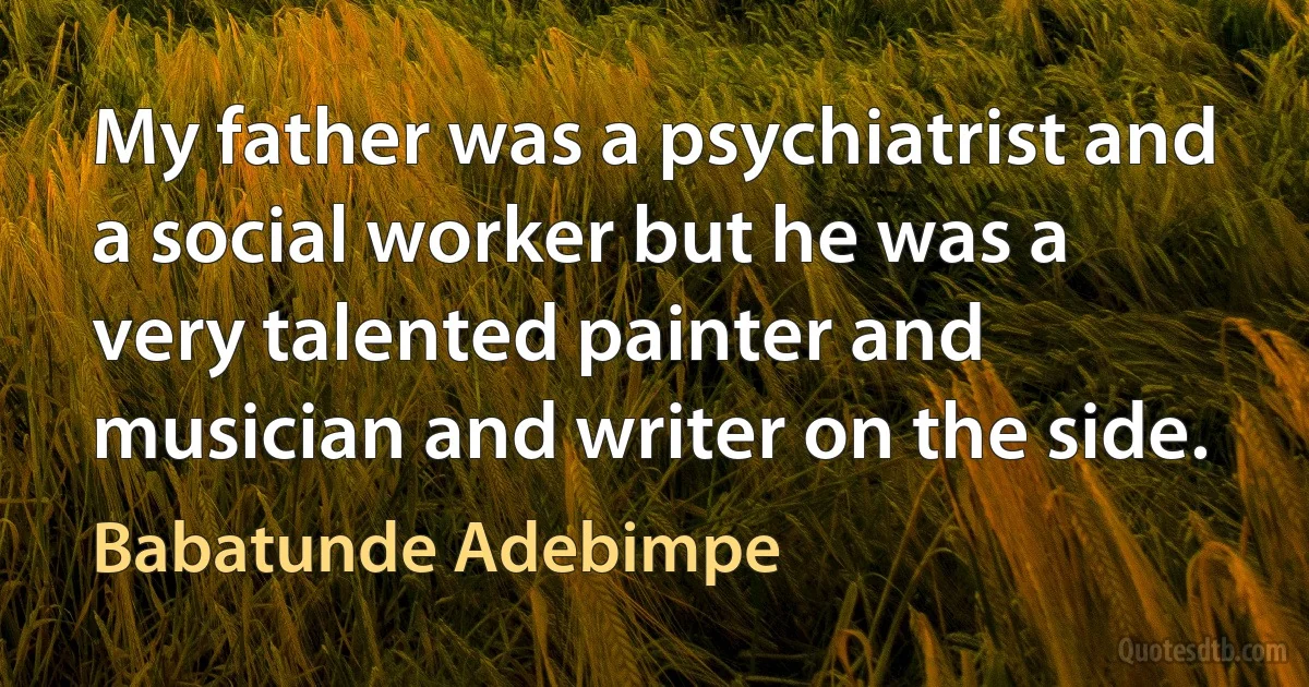 My father was a psychiatrist and a social worker but he was a very talented painter and musician and writer on the side. (Babatunde Adebimpe)