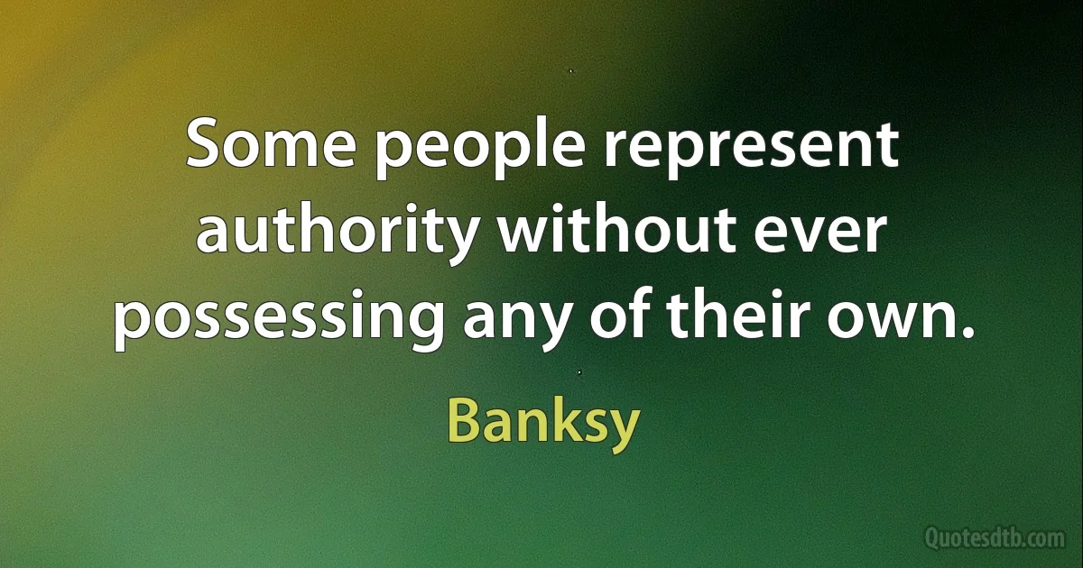 Some people represent authority without ever possessing any of their own. (Banksy)