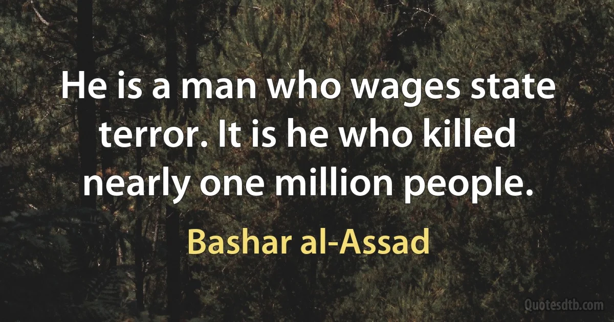 He is a man who wages state terror. It is he who killed nearly one million people. (Bashar al-Assad)