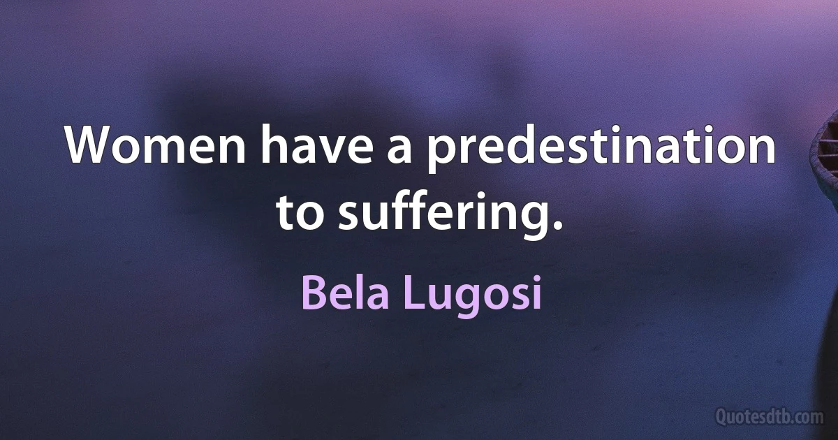 Women have a predestination to suffering. (Bela Lugosi)