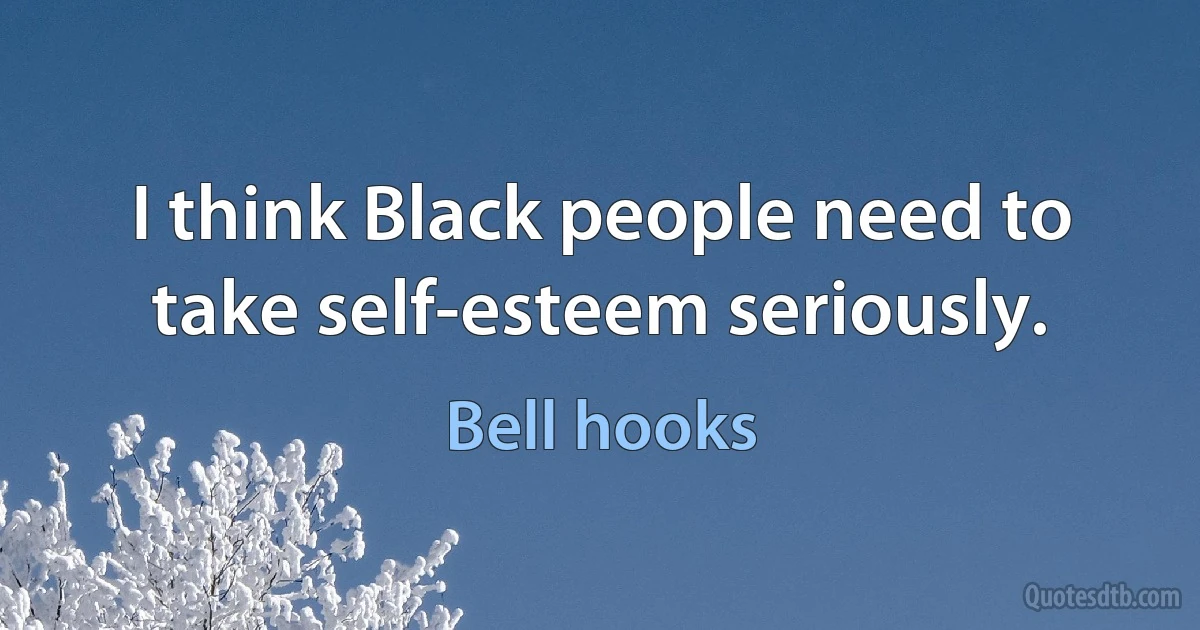 I think Black people need to take self-esteem seriously. (Bell hooks)