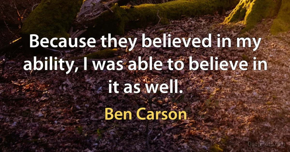 Because they believed in my ability, I was able to believe in it as well. (Ben Carson)