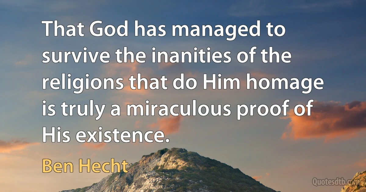 That God has managed to survive the inanities of the religions that do Him homage is truly a miraculous proof of His existence. (Ben Hecht)