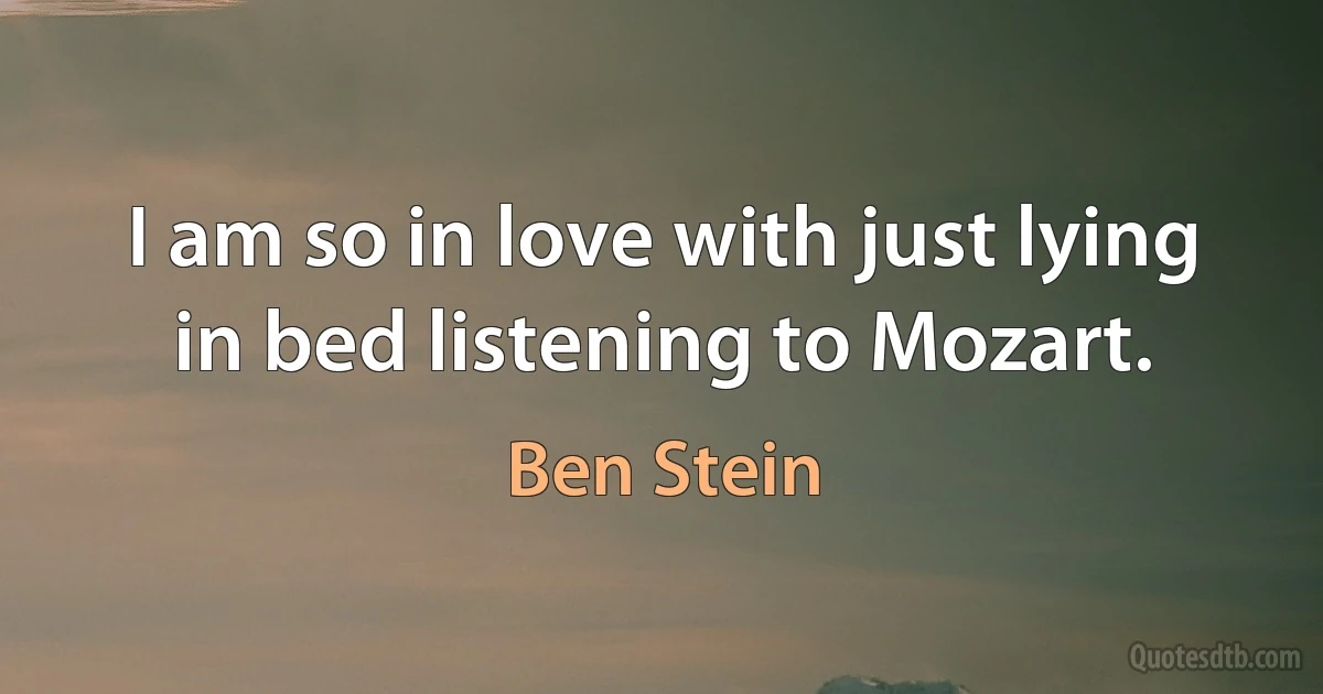 I am so in love with just lying in bed listening to Mozart. (Ben Stein)