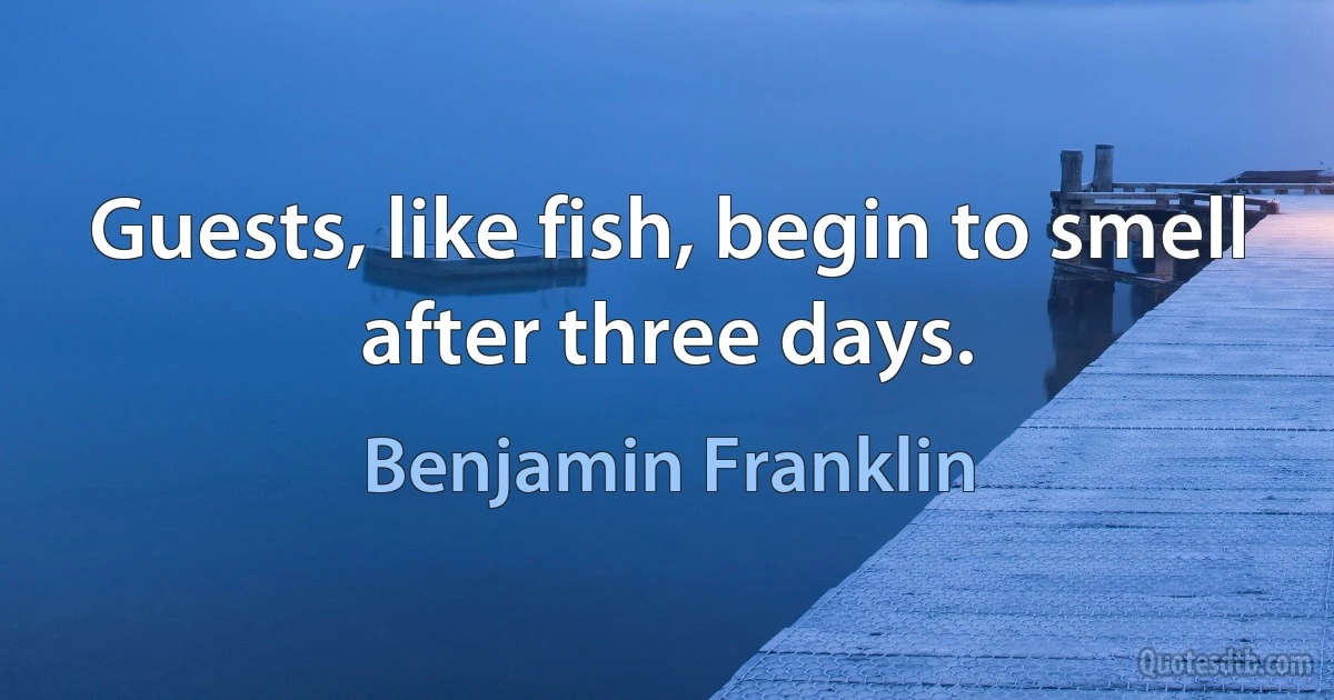 Guests, like fish, begin to smell after three days. (Benjamin Franklin)