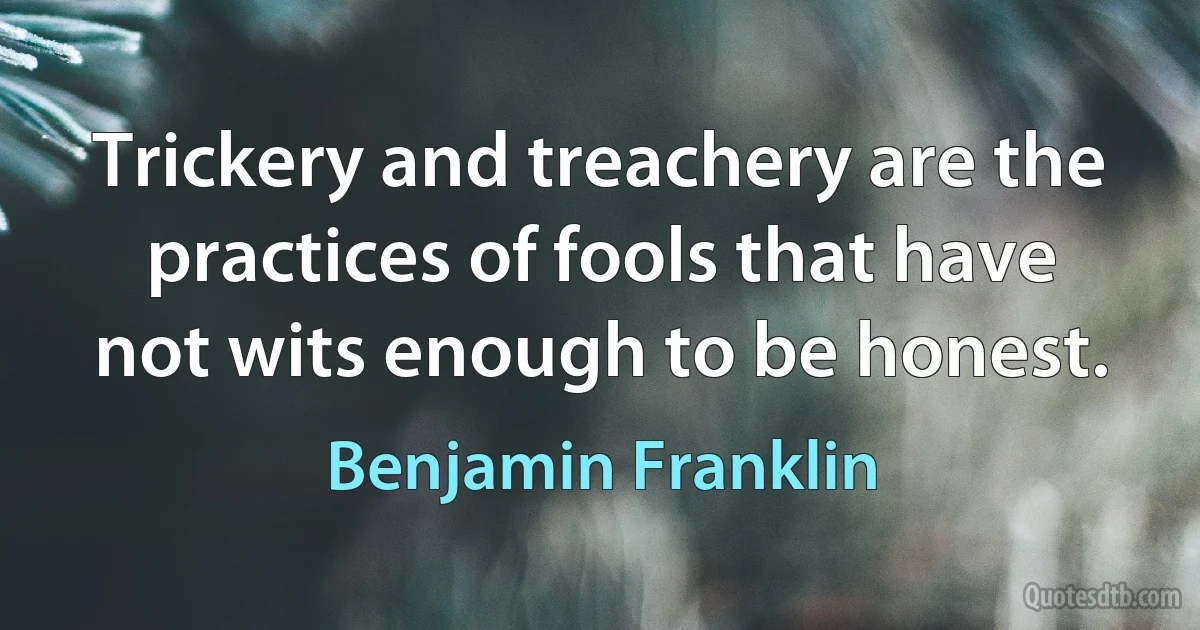 Trickery and treachery are the practices of fools that have not wits enough to be honest. (Benjamin Franklin)