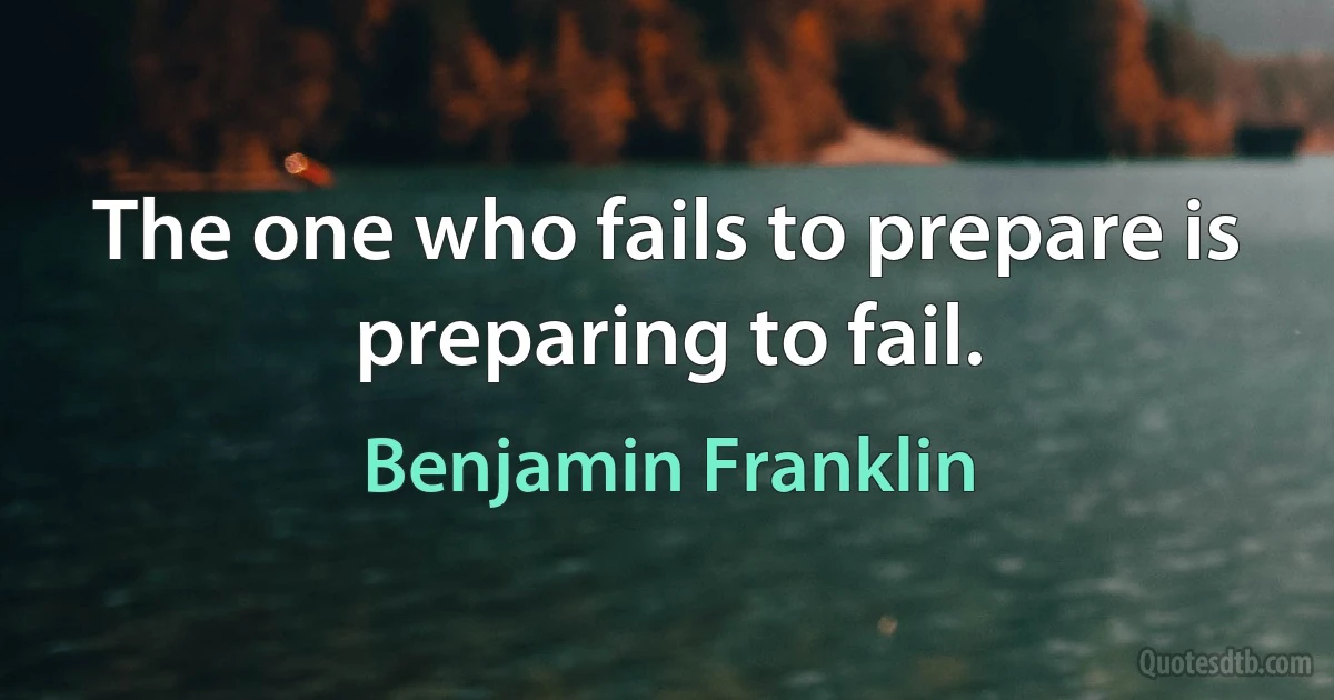 The one who fails to prepare is preparing to fail. (Benjamin Franklin)