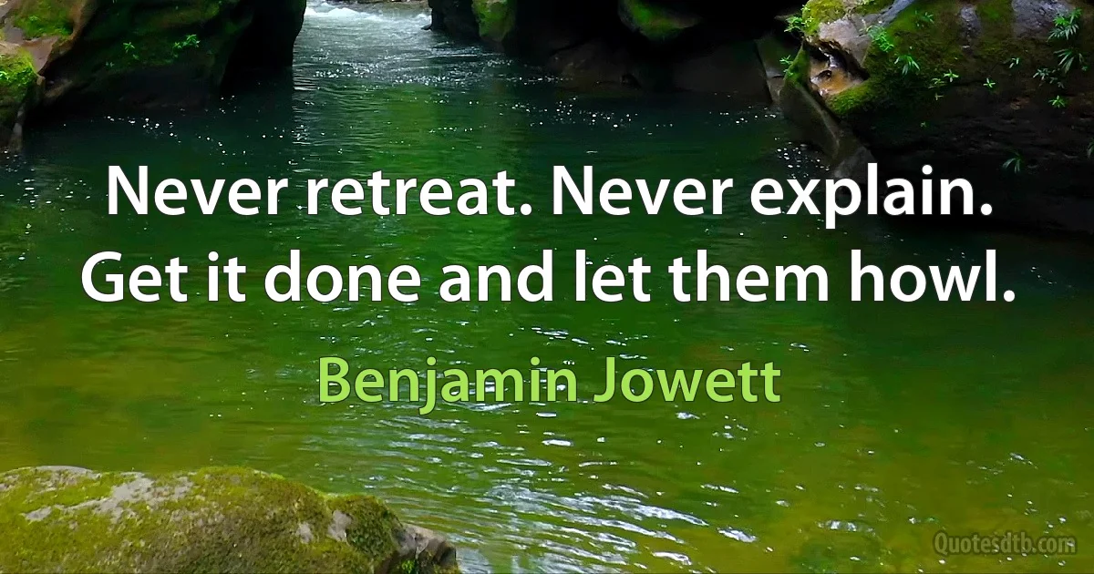 Never retreat. Never explain. Get it done and let them howl. (Benjamin Jowett)