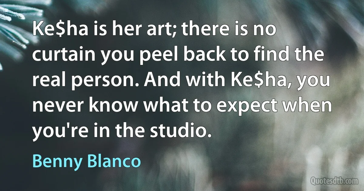 Ke$ha is her art; there is no curtain you peel back to find the real person. And with Ke$ha, you never know what to expect when you're in the studio. (Benny Blanco)