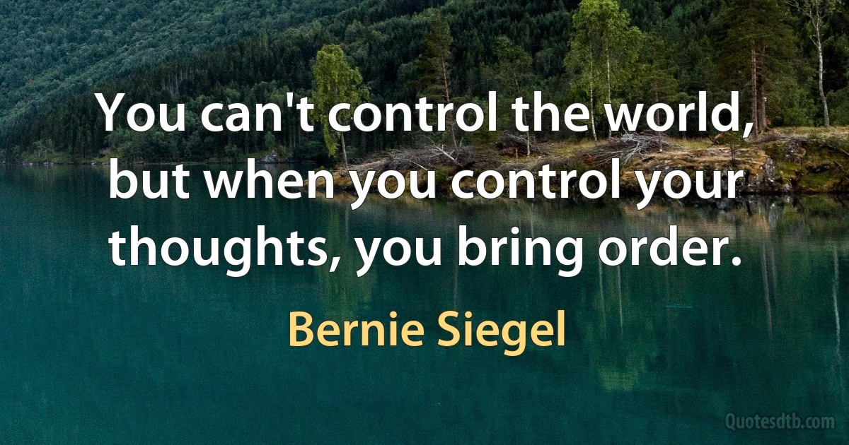 You can't control the world, but when you control your thoughts, you bring order. (Bernie Siegel)