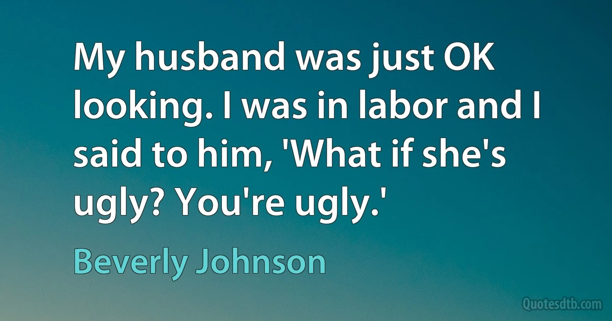 My husband was just OK looking. I was in labor and I said to him, 'What if she's ugly? You're ugly.' (Beverly Johnson)