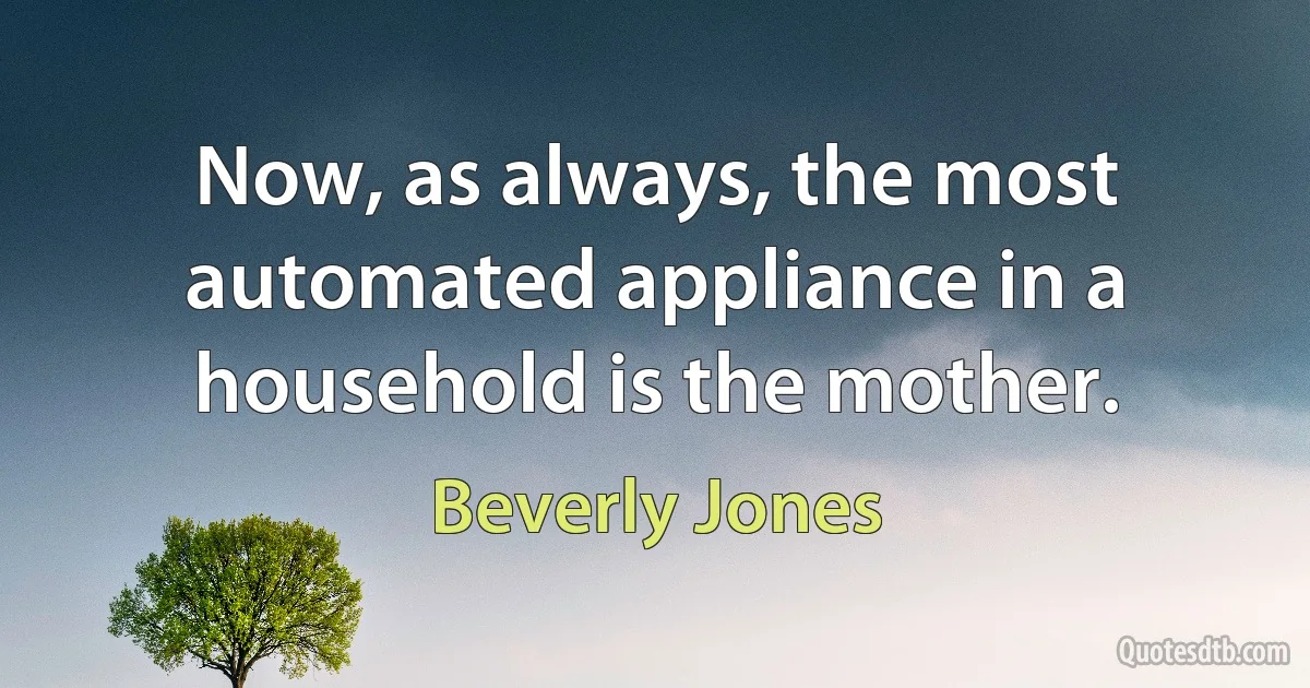 Now, as always, the most automated appliance in a household is the mother. (Beverly Jones)