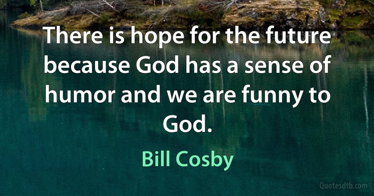 There is hope for the future because God has a sense of humor and we are funny to God. (Bill Cosby)