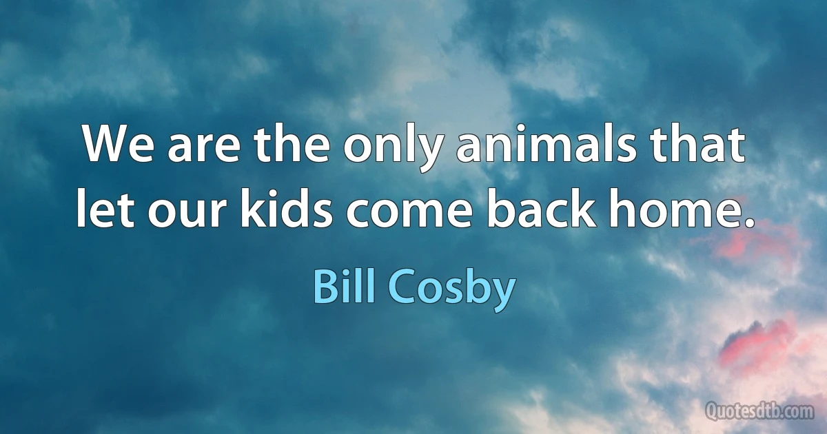 We are the only animals that let our kids come back home. (Bill Cosby)