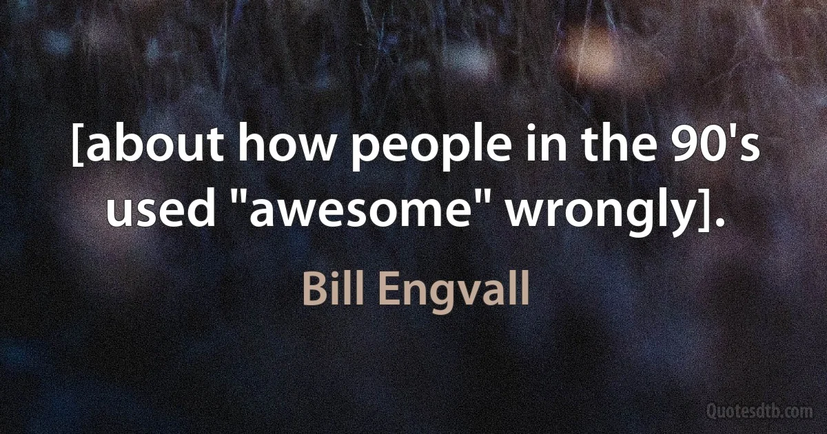 [about how people in the 90's used "awesome" wrongly]. (Bill Engvall)