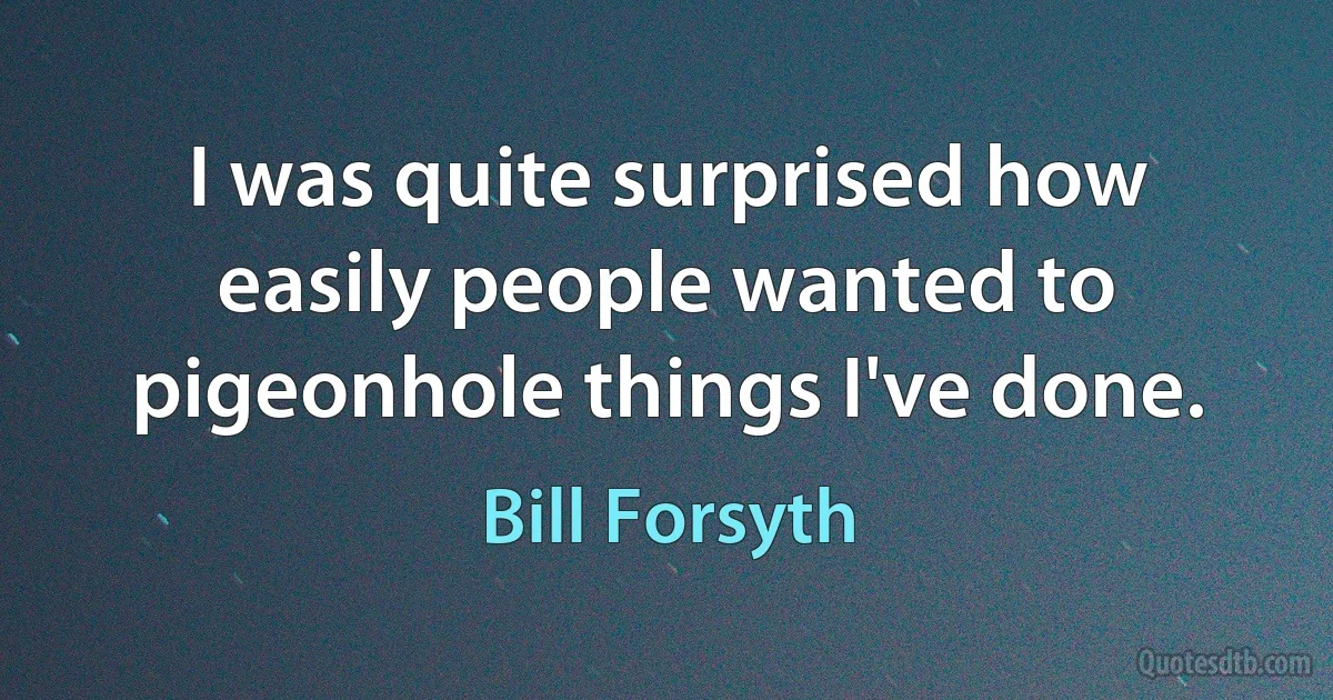 I was quite surprised how easily people wanted to pigeonhole things I've done. (Bill Forsyth)