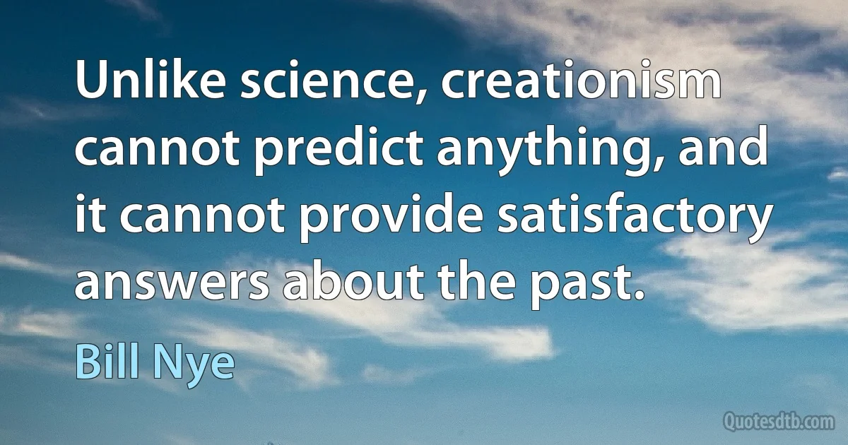 Unlike science, creationism cannot predict anything, and it cannot provide satisfactory answers about the past. (Bill Nye)