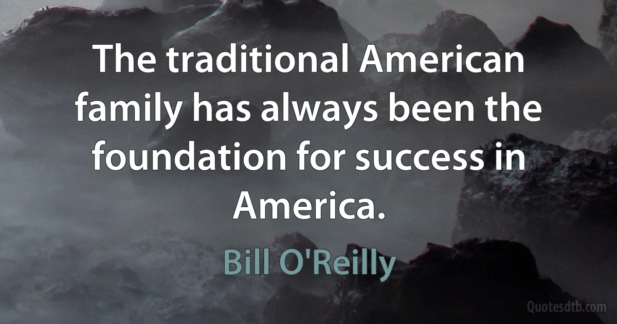 The traditional American family has always been the foundation for success in America. (Bill O'Reilly)