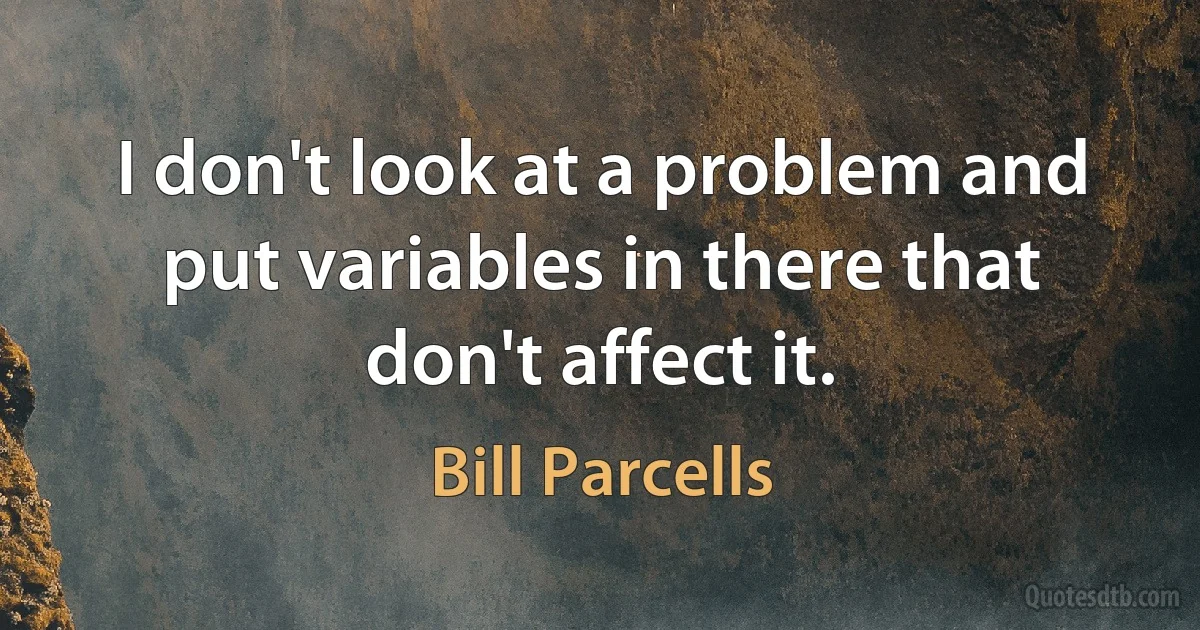 I don't look at a problem and put variables in there that don't affect it. (Bill Parcells)