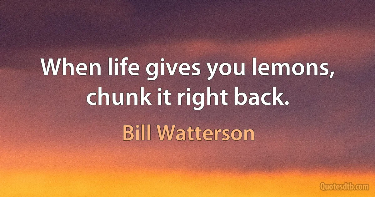 When life gives you lemons, chunk it right back. (Bill Watterson)