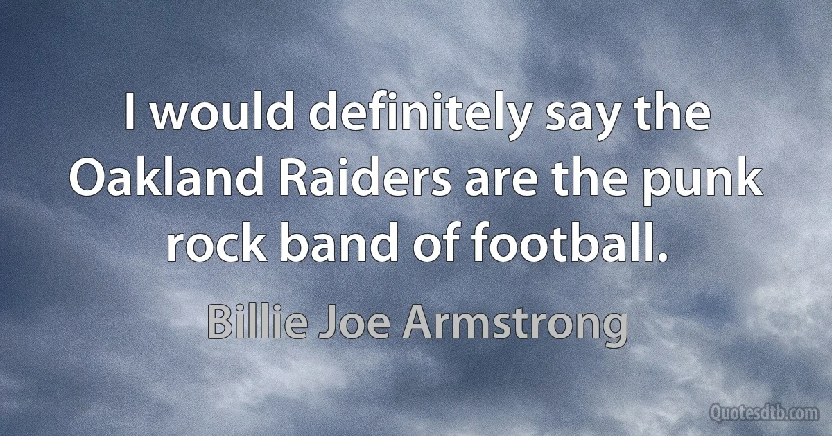 I would definitely say the Oakland Raiders are the punk rock band of football. (Billie Joe Armstrong)