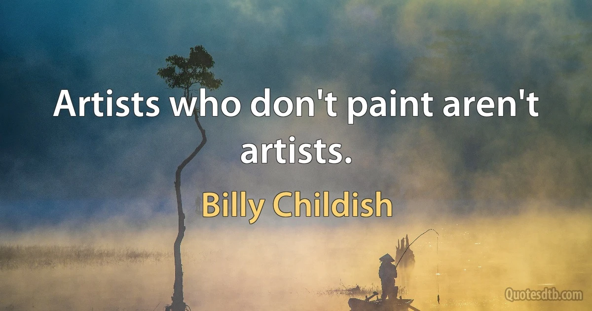 Artists who don't paint aren't artists. (Billy Childish)