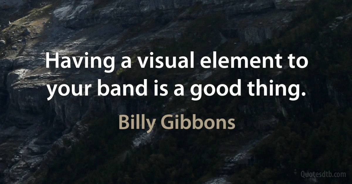 Having a visual element to your band is a good thing. (Billy Gibbons)