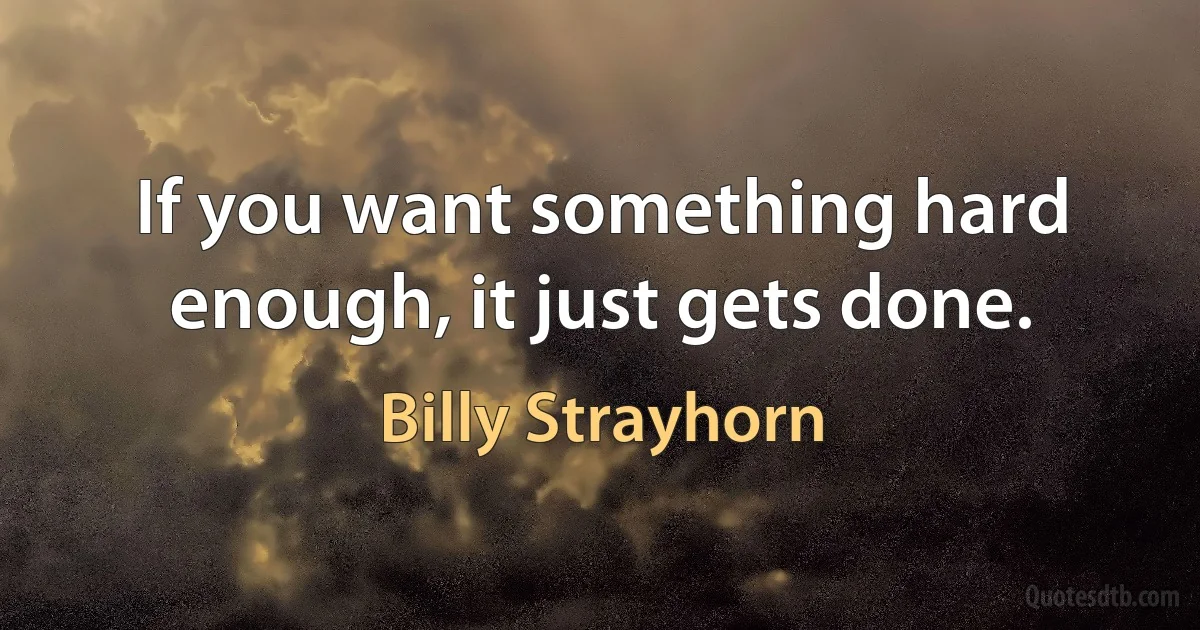 If you want something hard enough, it just gets done. (Billy Strayhorn)