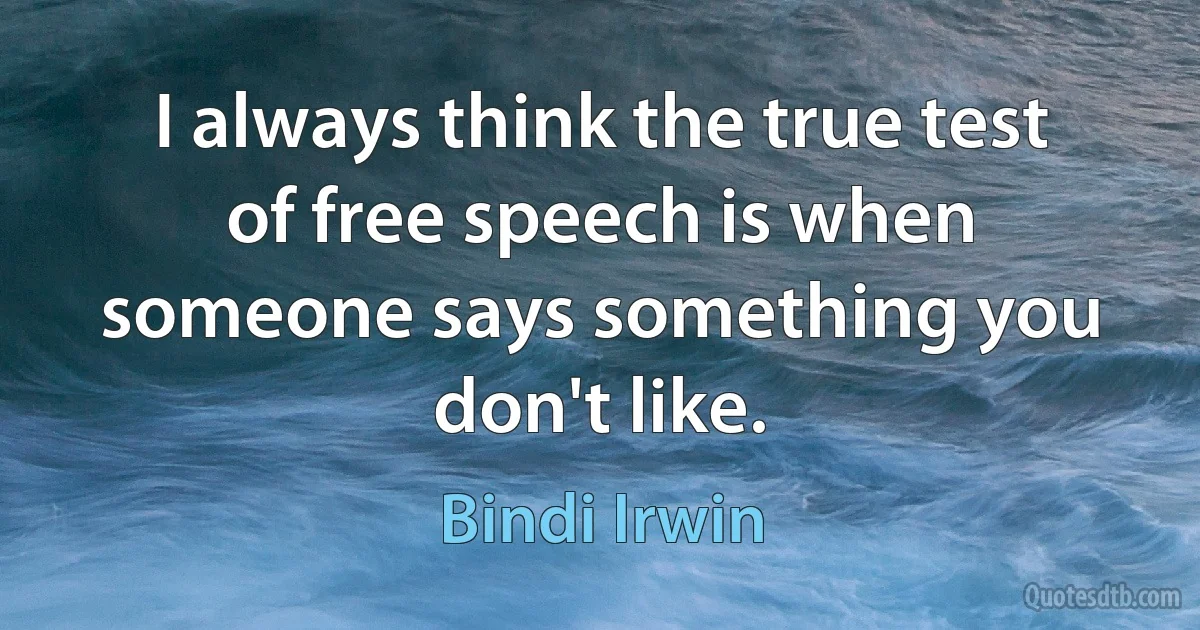 I always think the true test of free speech is when someone says something you don't like. (Bindi Irwin)