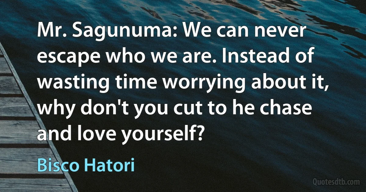 Mr. Sagunuma: We can never escape who we are. Instead of wasting time worrying about it, why don't you cut to he chase and love yourself? (Bisco Hatori)