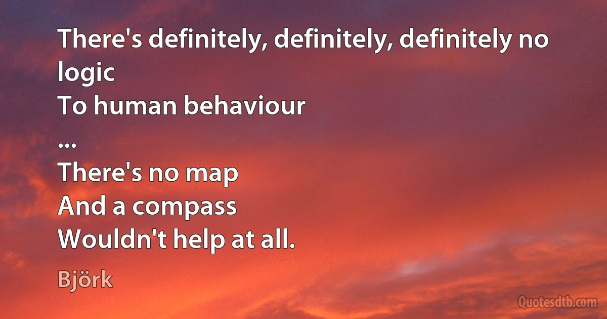 There's definitely, definitely, definitely no logic
To human behaviour
...
There's no map
And a compass
Wouldn't help at all. (Björk)