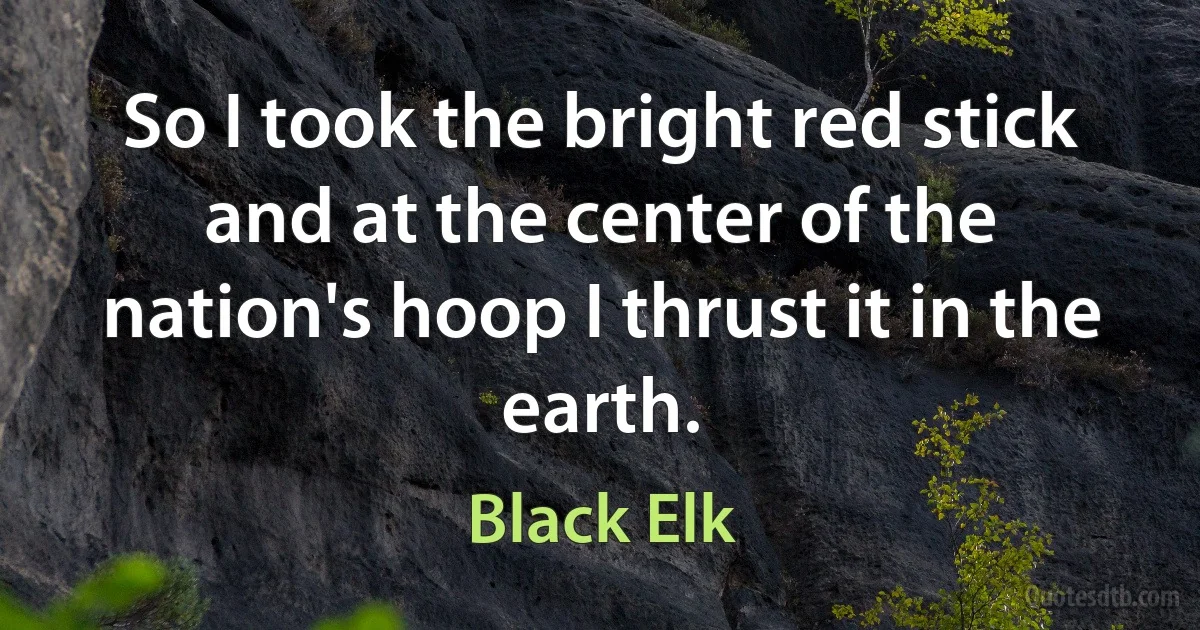 So I took the bright red stick and at the center of the nation's hoop I thrust it in the earth. (Black Elk)