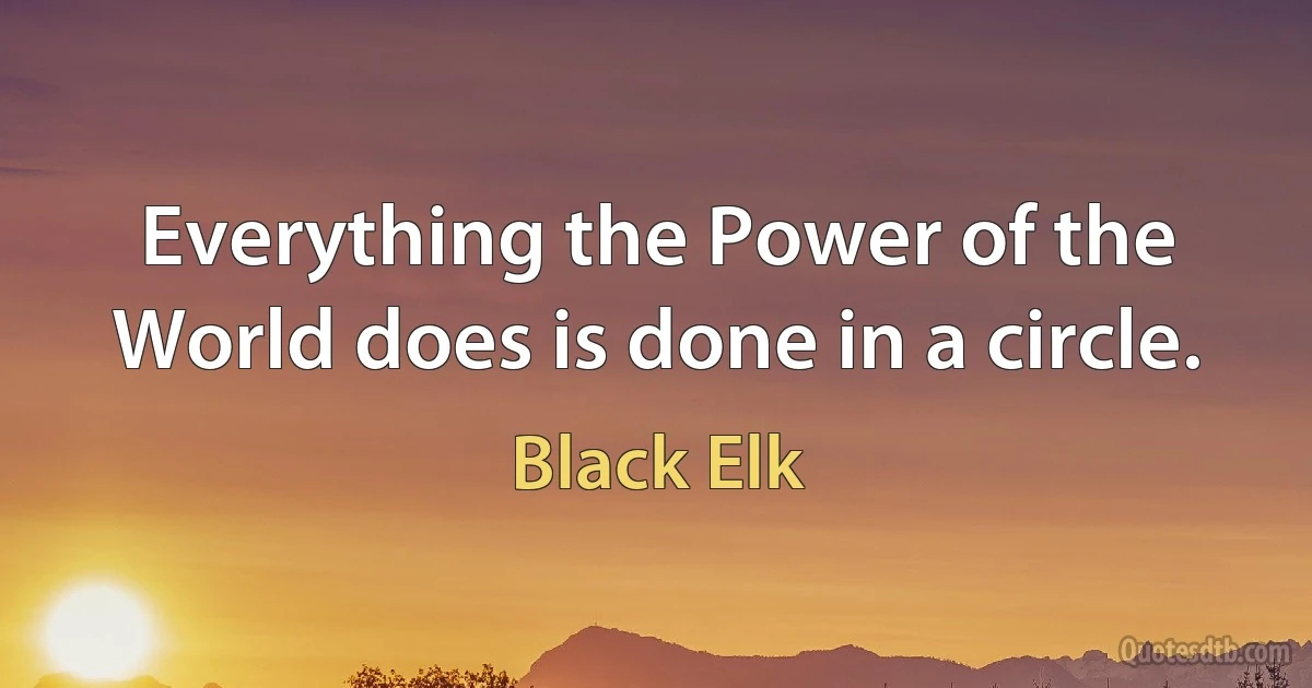 Everything the Power of the World does is done in a circle. (Black Elk)